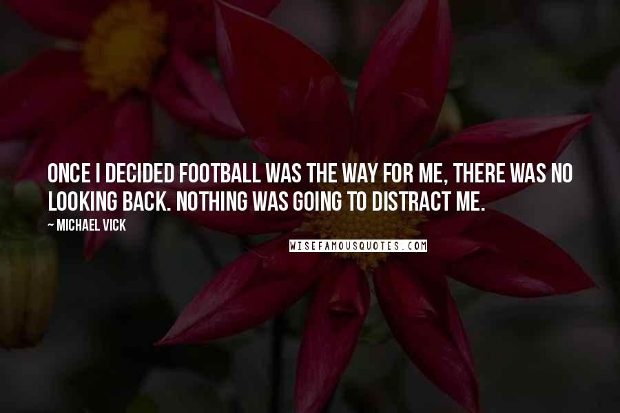 Michael Vick Quotes: Once I decided football was the way for me, there was no looking back. Nothing was going to distract me.