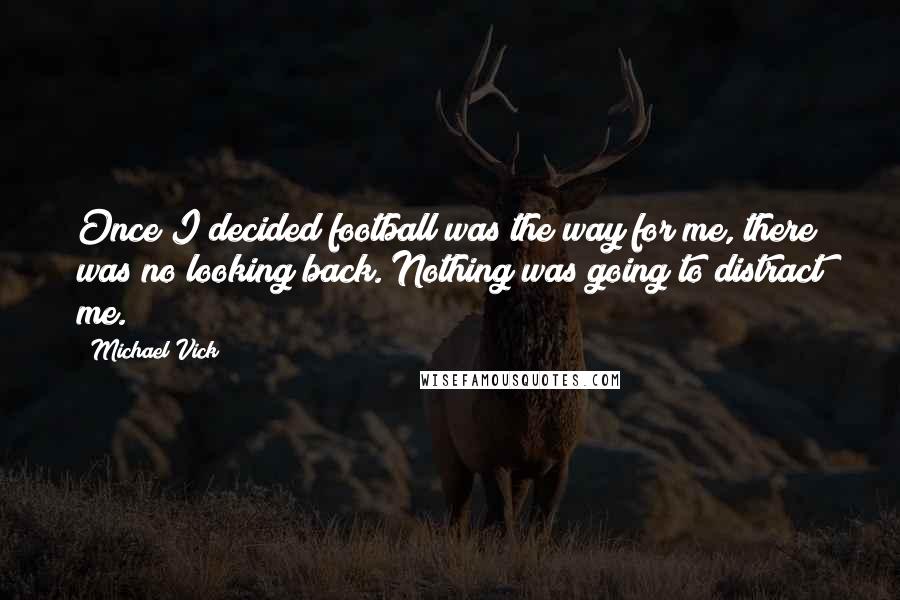 Michael Vick Quotes: Once I decided football was the way for me, there was no looking back. Nothing was going to distract me.