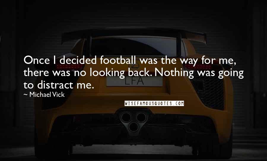 Michael Vick Quotes: Once I decided football was the way for me, there was no looking back. Nothing was going to distract me.