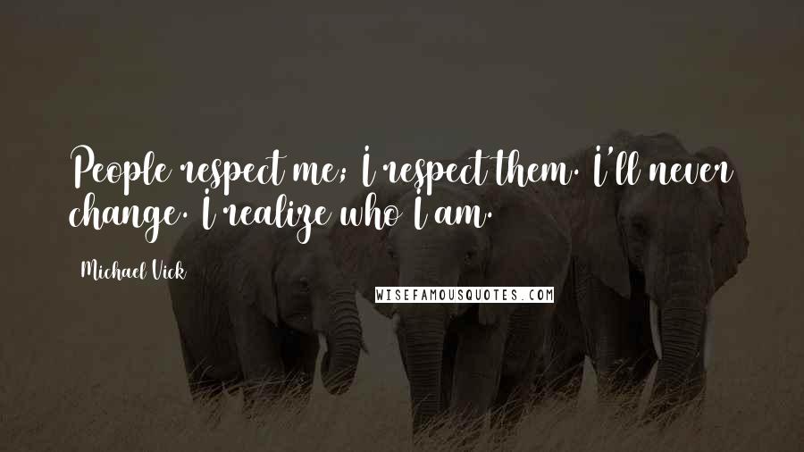 Michael Vick Quotes: People respect me; I respect them. I'll never change. I realize who I am.