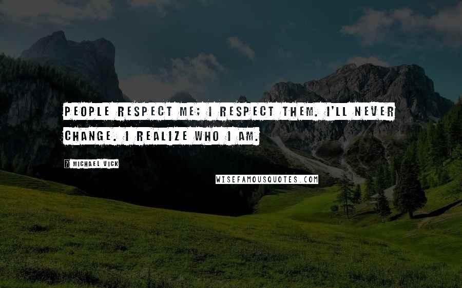 Michael Vick Quotes: People respect me; I respect them. I'll never change. I realize who I am.