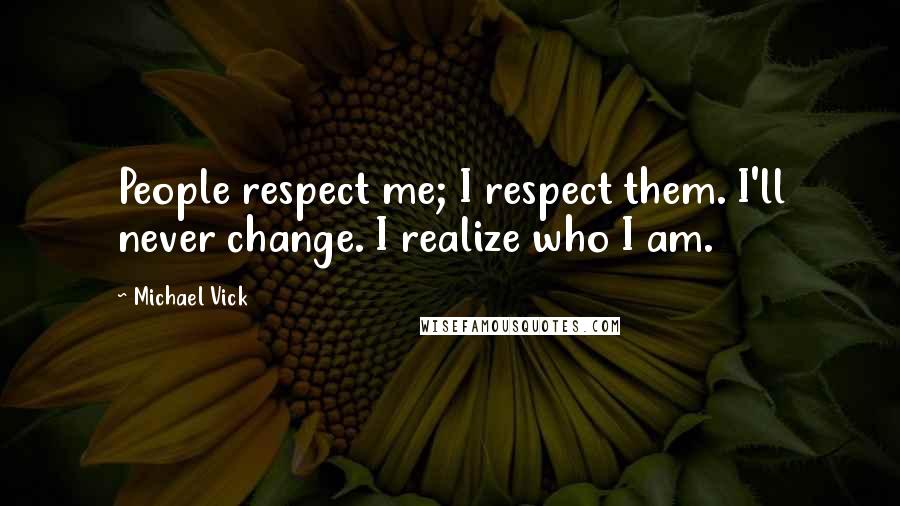 Michael Vick Quotes: People respect me; I respect them. I'll never change. I realize who I am.