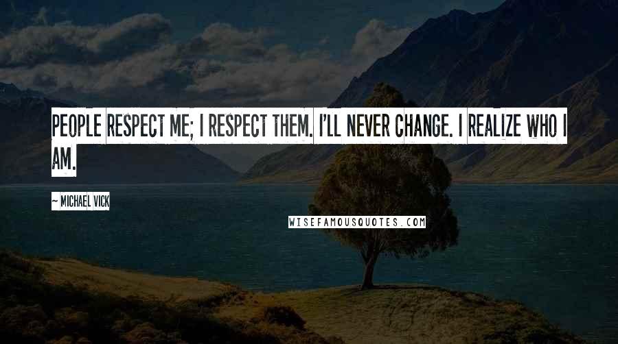 Michael Vick Quotes: People respect me; I respect them. I'll never change. I realize who I am.