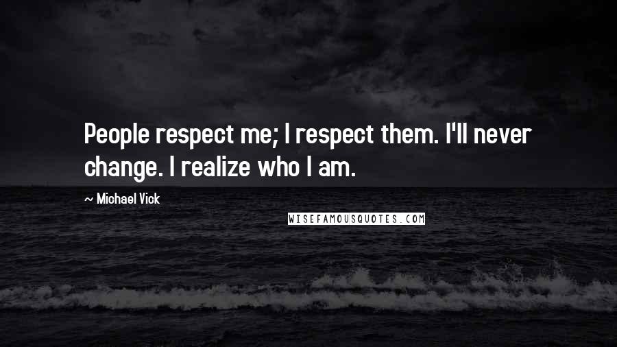 Michael Vick Quotes: People respect me; I respect them. I'll never change. I realize who I am.