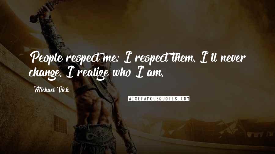 Michael Vick Quotes: People respect me; I respect them. I'll never change. I realize who I am.