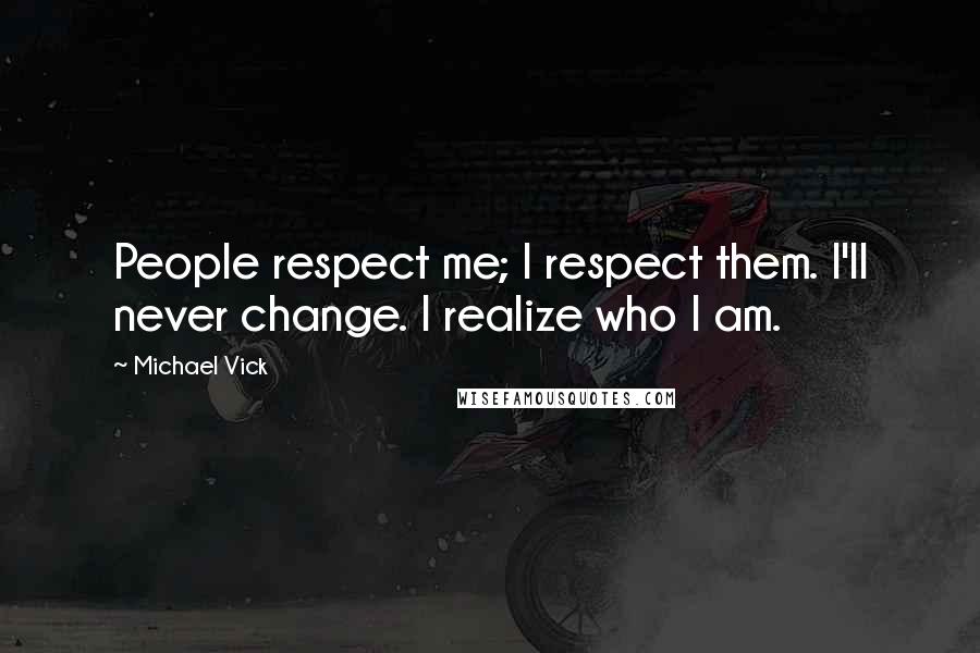 Michael Vick Quotes: People respect me; I respect them. I'll never change. I realize who I am.