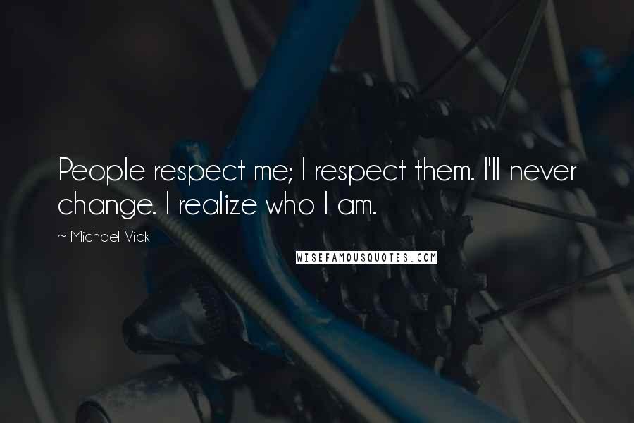 Michael Vick Quotes: People respect me; I respect them. I'll never change. I realize who I am.