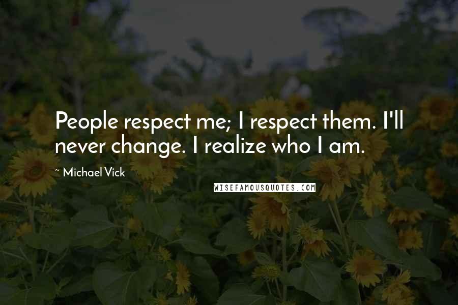 Michael Vick Quotes: People respect me; I respect them. I'll never change. I realize who I am.