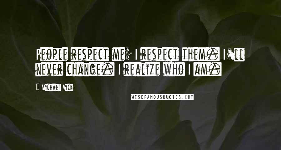 Michael Vick Quotes: People respect me; I respect them. I'll never change. I realize who I am.