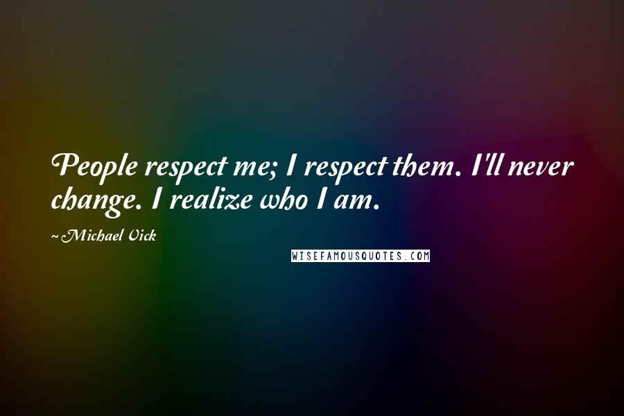 Michael Vick Quotes: People respect me; I respect them. I'll never change. I realize who I am.