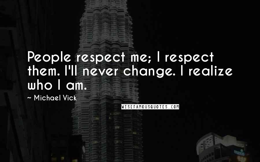 Michael Vick Quotes: People respect me; I respect them. I'll never change. I realize who I am.