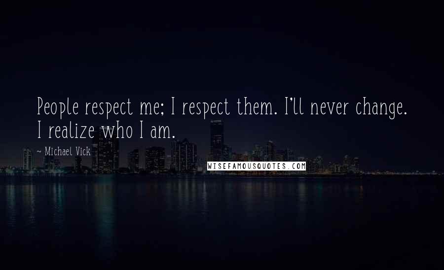 Michael Vick Quotes: People respect me; I respect them. I'll never change. I realize who I am.