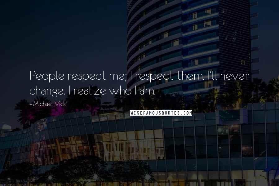 Michael Vick Quotes: People respect me; I respect them. I'll never change. I realize who I am.