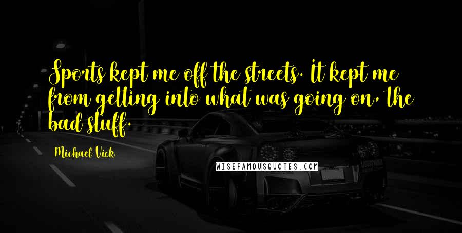 Michael Vick Quotes: Sports kept me off the streets. It kept me from getting into what was going on, the bad stuff.