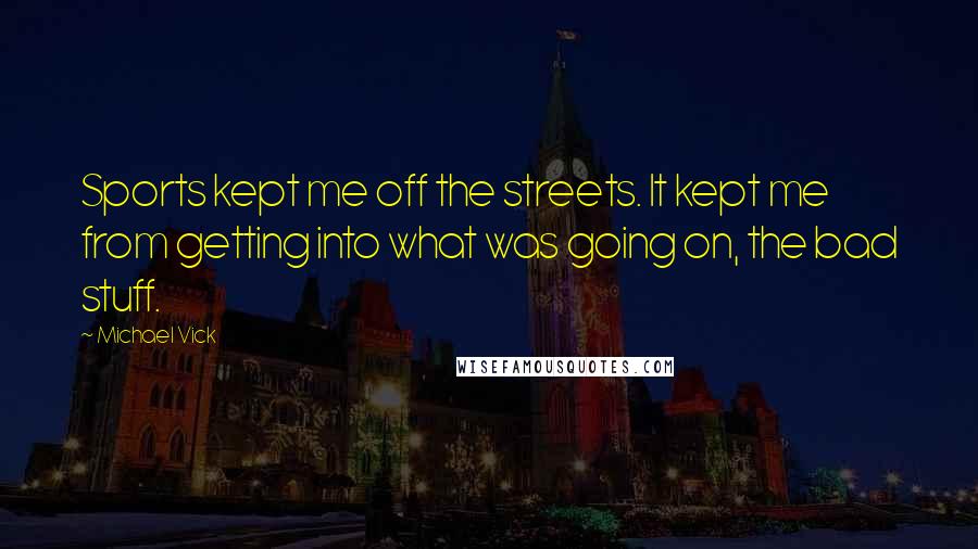 Michael Vick Quotes: Sports kept me off the streets. It kept me from getting into what was going on, the bad stuff.