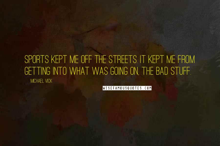 Michael Vick Quotes: Sports kept me off the streets. It kept me from getting into what was going on, the bad stuff.