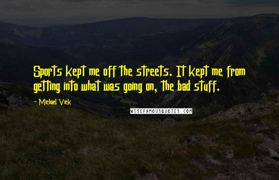 Michael Vick Quotes: Sports kept me off the streets. It kept me from getting into what was going on, the bad stuff.