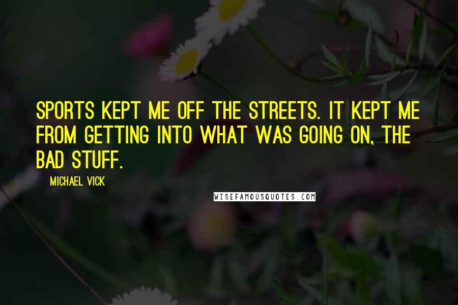 Michael Vick Quotes: Sports kept me off the streets. It kept me from getting into what was going on, the bad stuff.