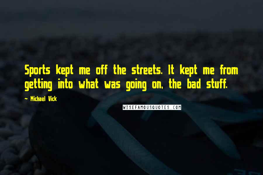 Michael Vick Quotes: Sports kept me off the streets. It kept me from getting into what was going on, the bad stuff.