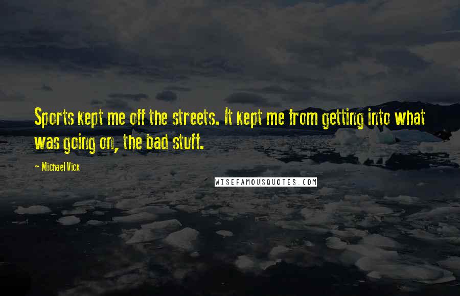 Michael Vick Quotes: Sports kept me off the streets. It kept me from getting into what was going on, the bad stuff.