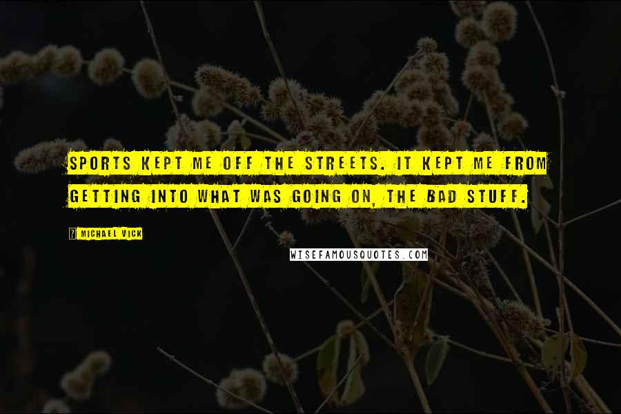 Michael Vick Quotes: Sports kept me off the streets. It kept me from getting into what was going on, the bad stuff.