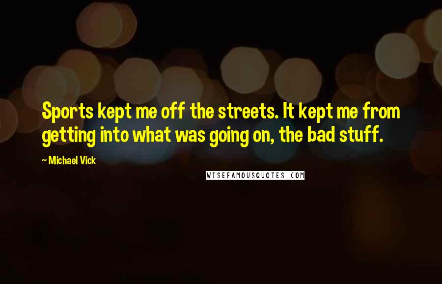 Michael Vick Quotes: Sports kept me off the streets. It kept me from getting into what was going on, the bad stuff.