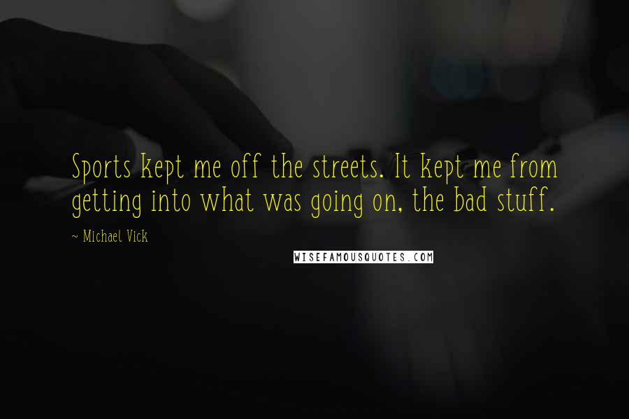 Michael Vick Quotes: Sports kept me off the streets. It kept me from getting into what was going on, the bad stuff.