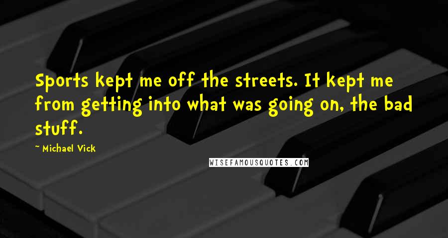 Michael Vick Quotes: Sports kept me off the streets. It kept me from getting into what was going on, the bad stuff.