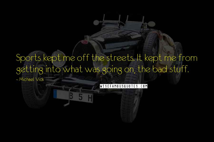 Michael Vick Quotes: Sports kept me off the streets. It kept me from getting into what was going on, the bad stuff.