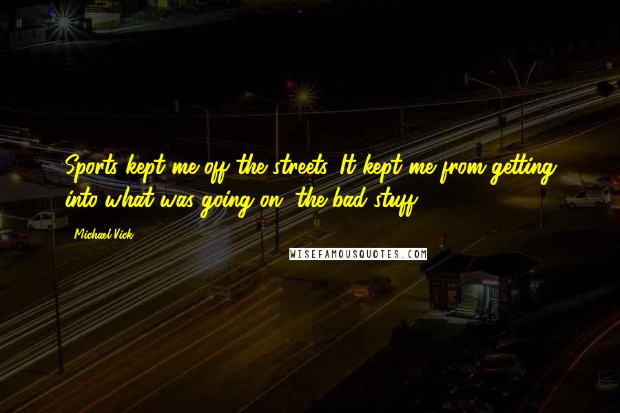 Michael Vick Quotes: Sports kept me off the streets. It kept me from getting into what was going on, the bad stuff.