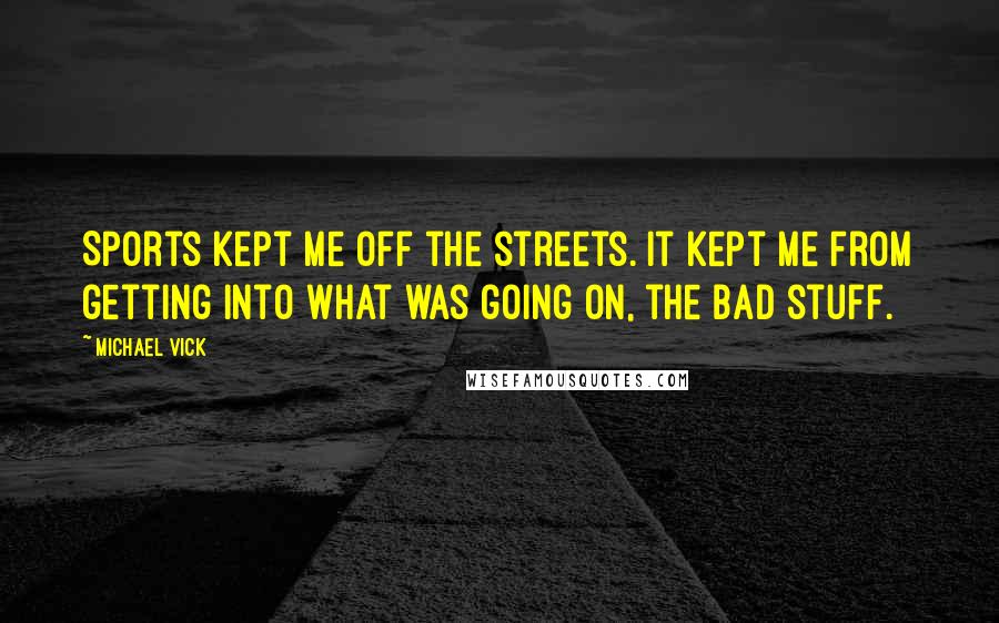 Michael Vick Quotes: Sports kept me off the streets. It kept me from getting into what was going on, the bad stuff.