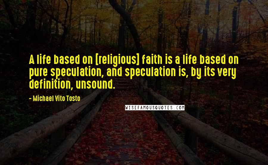 Michael Vito Tosto Quotes: A life based on [religious] faith is a life based on pure speculation, and speculation is, by its very definition, unsound.