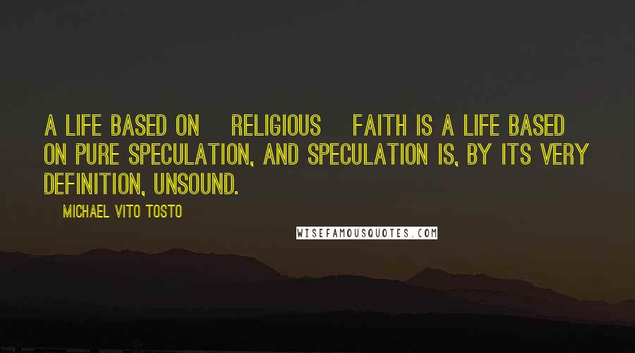 Michael Vito Tosto Quotes: A life based on [religious] faith is a life based on pure speculation, and speculation is, by its very definition, unsound.