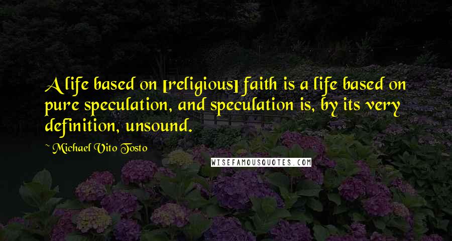 Michael Vito Tosto Quotes: A life based on [religious] faith is a life based on pure speculation, and speculation is, by its very definition, unsound.