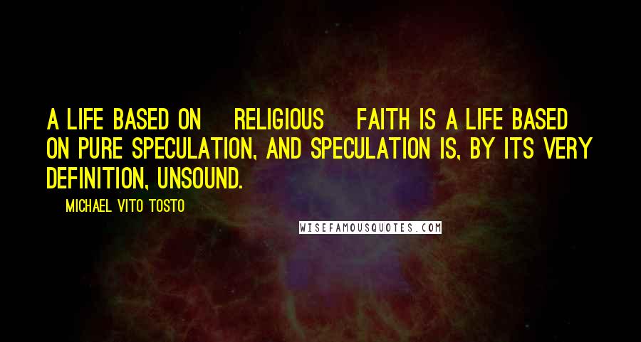Michael Vito Tosto Quotes: A life based on [religious] faith is a life based on pure speculation, and speculation is, by its very definition, unsound.