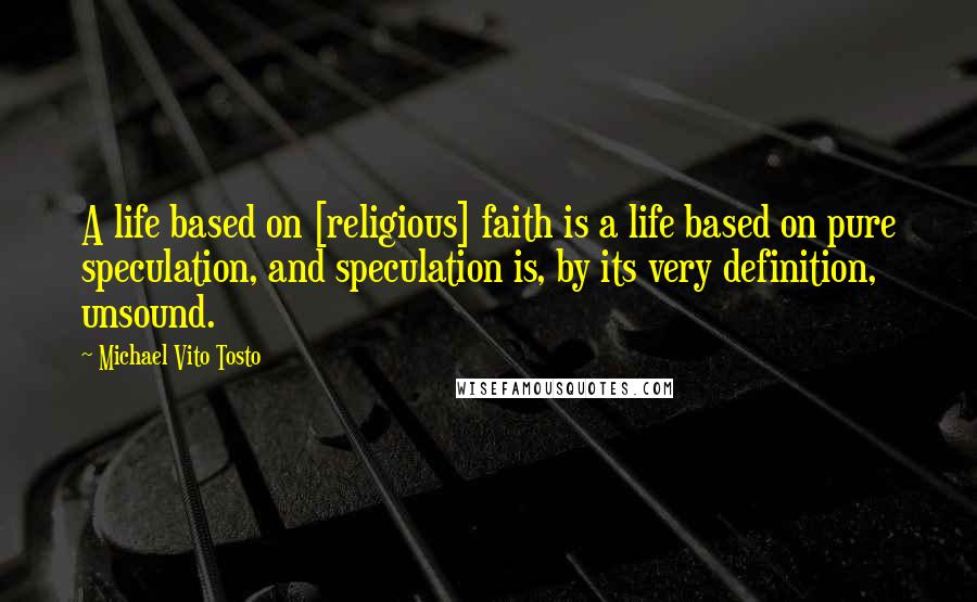 Michael Vito Tosto Quotes: A life based on [religious] faith is a life based on pure speculation, and speculation is, by its very definition, unsound.