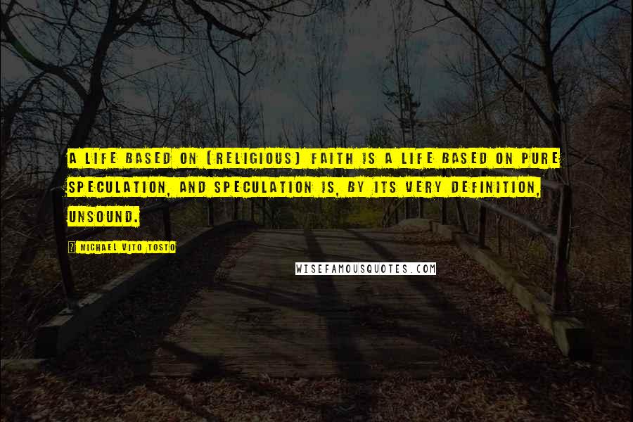 Michael Vito Tosto Quotes: A life based on [religious] faith is a life based on pure speculation, and speculation is, by its very definition, unsound.