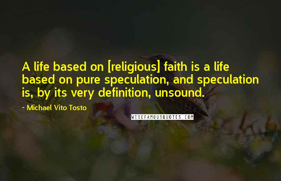 Michael Vito Tosto Quotes: A life based on [religious] faith is a life based on pure speculation, and speculation is, by its very definition, unsound.