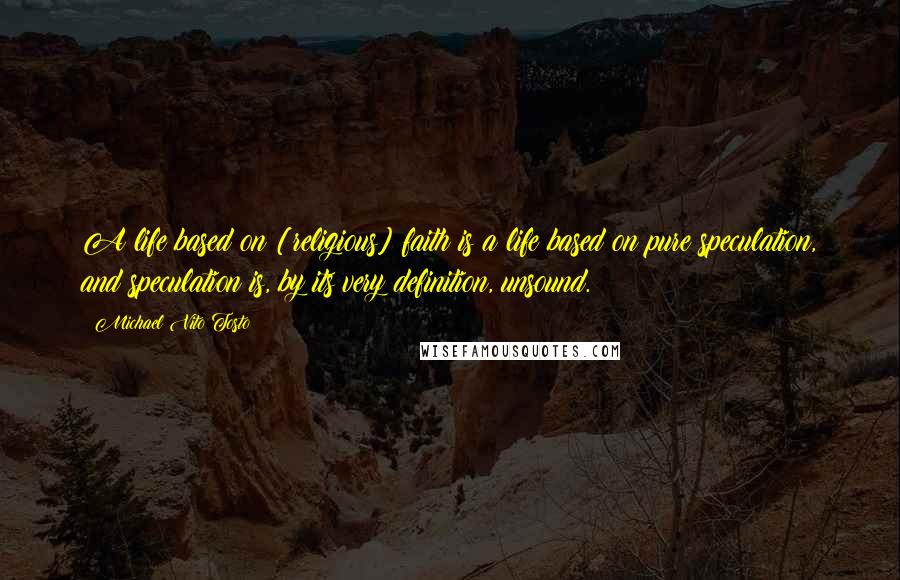 Michael Vito Tosto Quotes: A life based on [religious] faith is a life based on pure speculation, and speculation is, by its very definition, unsound.