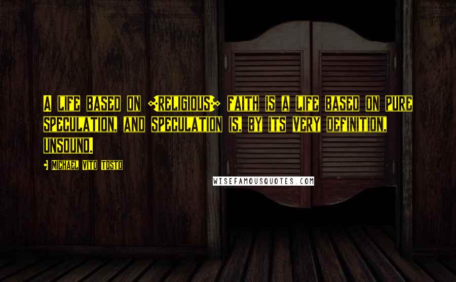 Michael Vito Tosto Quotes: A life based on [religious] faith is a life based on pure speculation, and speculation is, by its very definition, unsound.