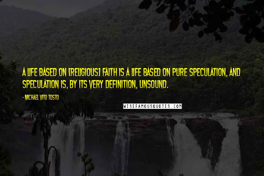 Michael Vito Tosto Quotes: A life based on [religious] faith is a life based on pure speculation, and speculation is, by its very definition, unsound.