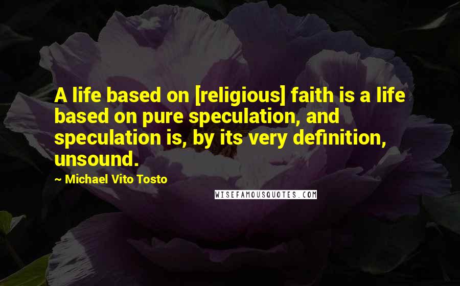 Michael Vito Tosto Quotes: A life based on [religious] faith is a life based on pure speculation, and speculation is, by its very definition, unsound.