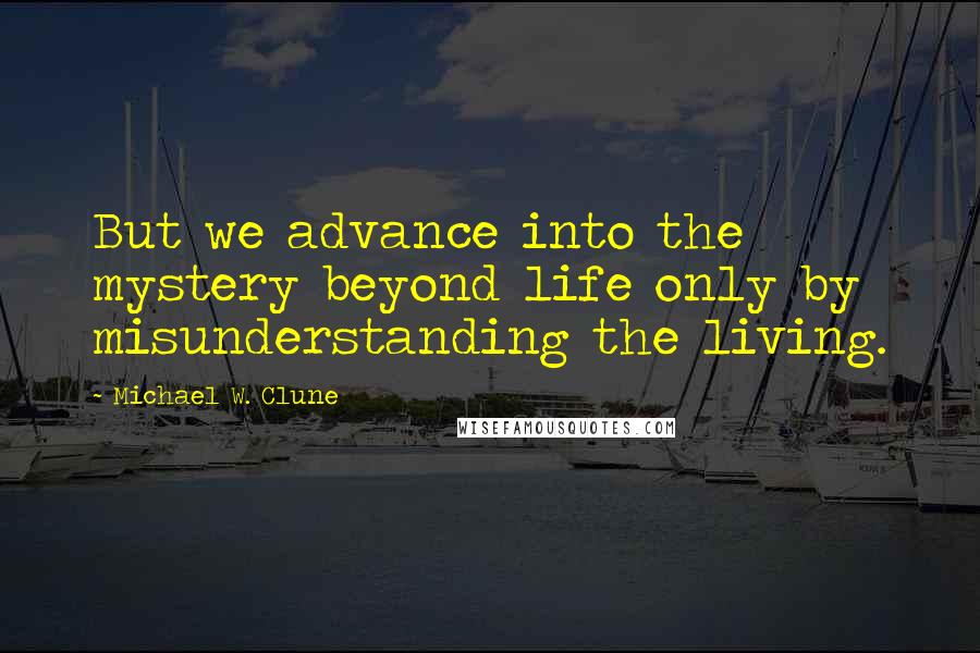 Michael W. Clune Quotes: But we advance into the mystery beyond life only by misunderstanding the living.