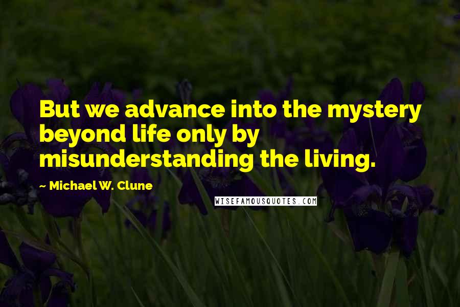 Michael W. Clune Quotes: But we advance into the mystery beyond life only by misunderstanding the living.