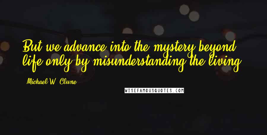 Michael W. Clune Quotes: But we advance into the mystery beyond life only by misunderstanding the living.