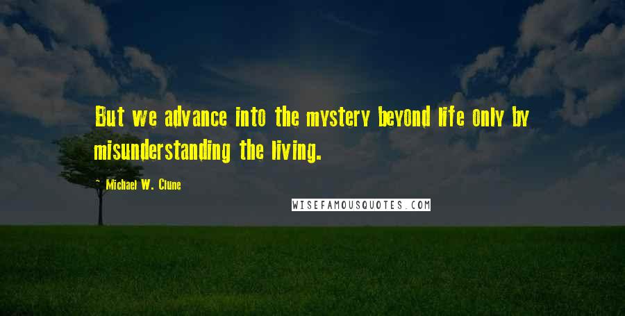 Michael W. Clune Quotes: But we advance into the mystery beyond life only by misunderstanding the living.