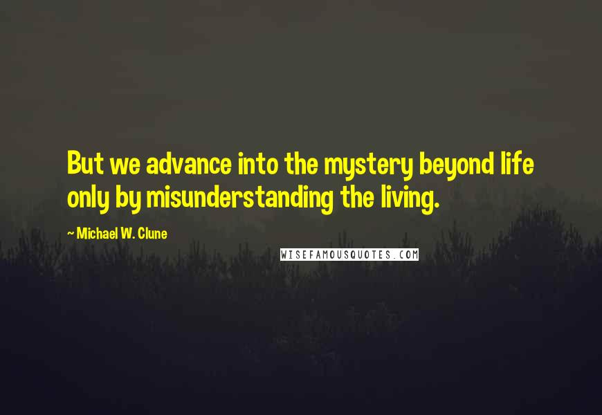 Michael W. Clune Quotes: But we advance into the mystery beyond life only by misunderstanding the living.