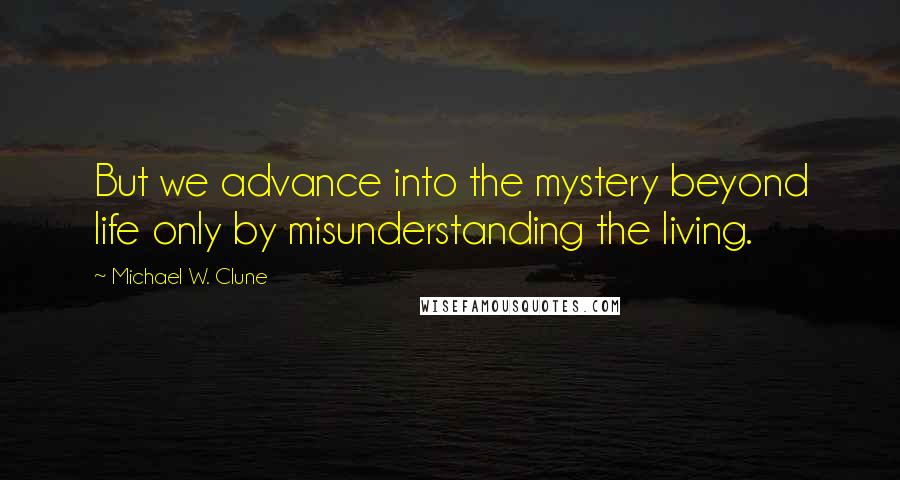 Michael W. Clune Quotes: But we advance into the mystery beyond life only by misunderstanding the living.