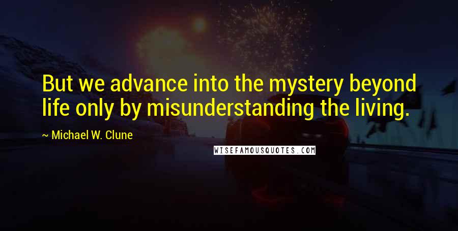 Michael W. Clune Quotes: But we advance into the mystery beyond life only by misunderstanding the living.