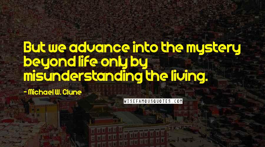 Michael W. Clune Quotes: But we advance into the mystery beyond life only by misunderstanding the living.